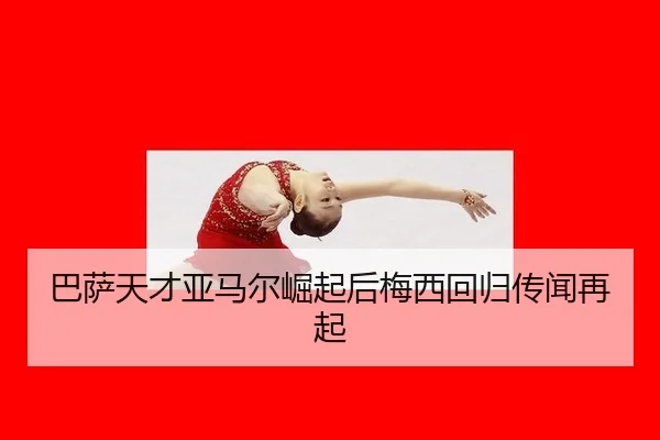 巴萨天才亚马尔崛起后梅西回归传闻再起
