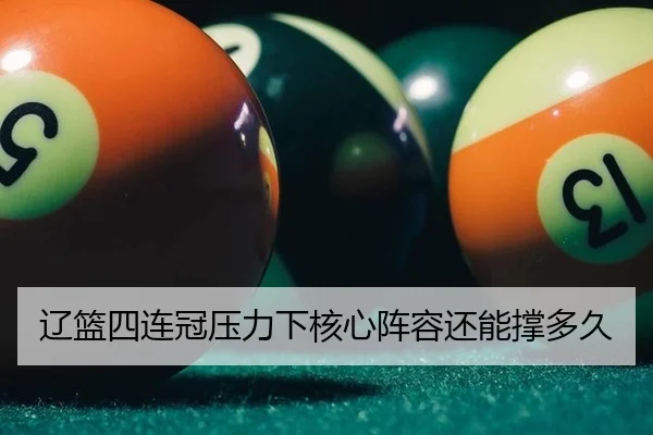辽篮四连冠压力下核心阵容还能撑多久