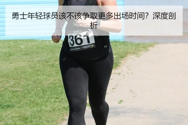勇士年轻球员该不该争取更多出场时间？深度剖析
